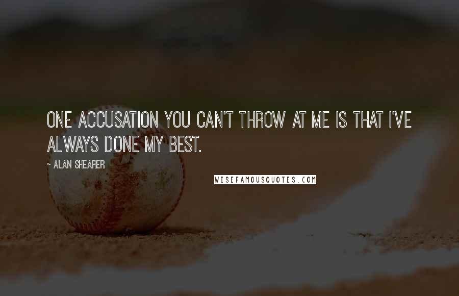 Alan Shearer Quotes: One accusation you can't throw at me is that I've always done my best.