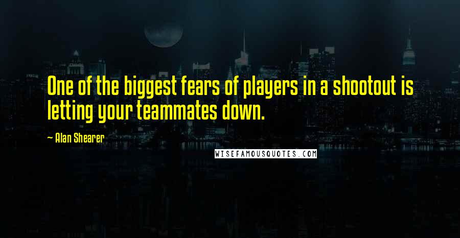 Alan Shearer Quotes: One of the biggest fears of players in a shootout is letting your teammates down.