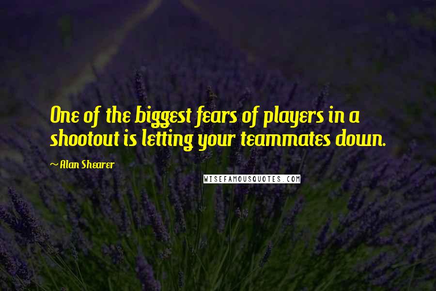 Alan Shearer Quotes: One of the biggest fears of players in a shootout is letting your teammates down.