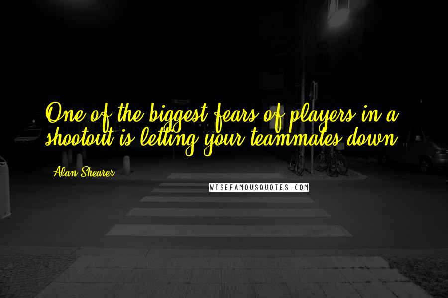 Alan Shearer Quotes: One of the biggest fears of players in a shootout is letting your teammates down.