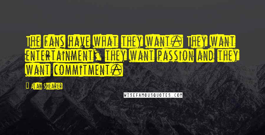 Alan Shearer Quotes: The fans have what they want. They want entertainment, they want passion and they want commitment.