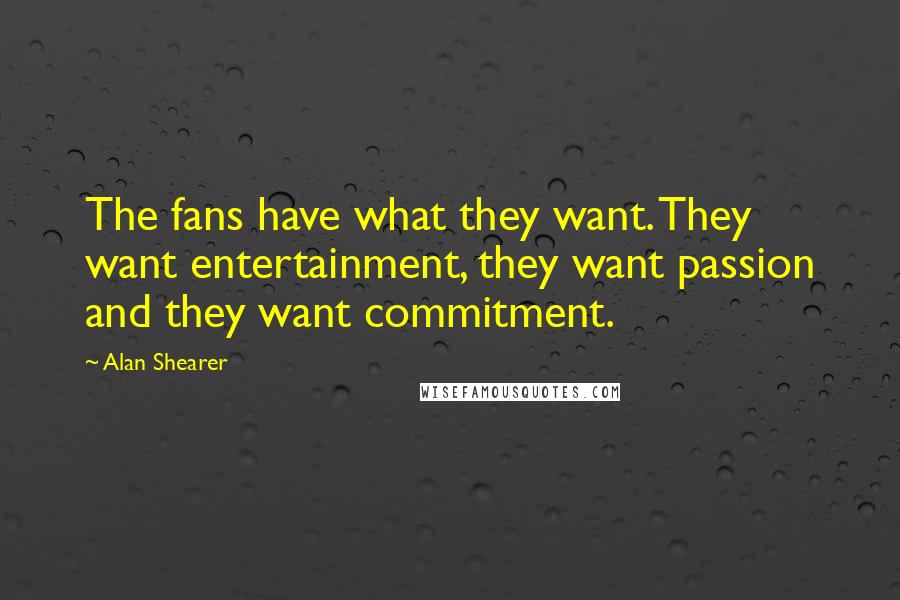 Alan Shearer Quotes: The fans have what they want. They want entertainment, they want passion and they want commitment.