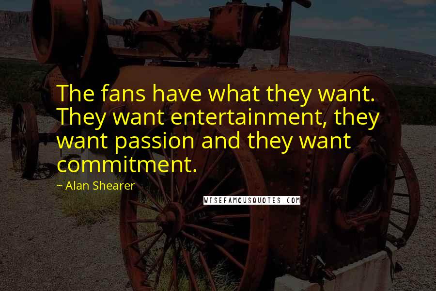 Alan Shearer Quotes: The fans have what they want. They want entertainment, they want passion and they want commitment.
