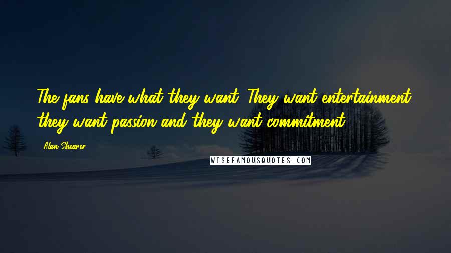 Alan Shearer Quotes: The fans have what they want. They want entertainment, they want passion and they want commitment.