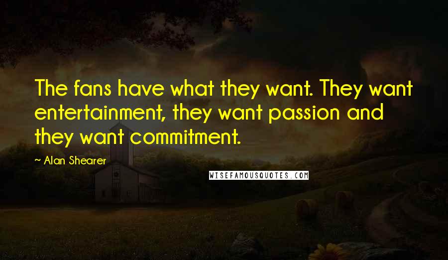 Alan Shearer Quotes: The fans have what they want. They want entertainment, they want passion and they want commitment.