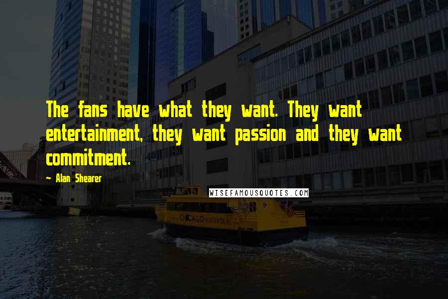Alan Shearer Quotes: The fans have what they want. They want entertainment, they want passion and they want commitment.