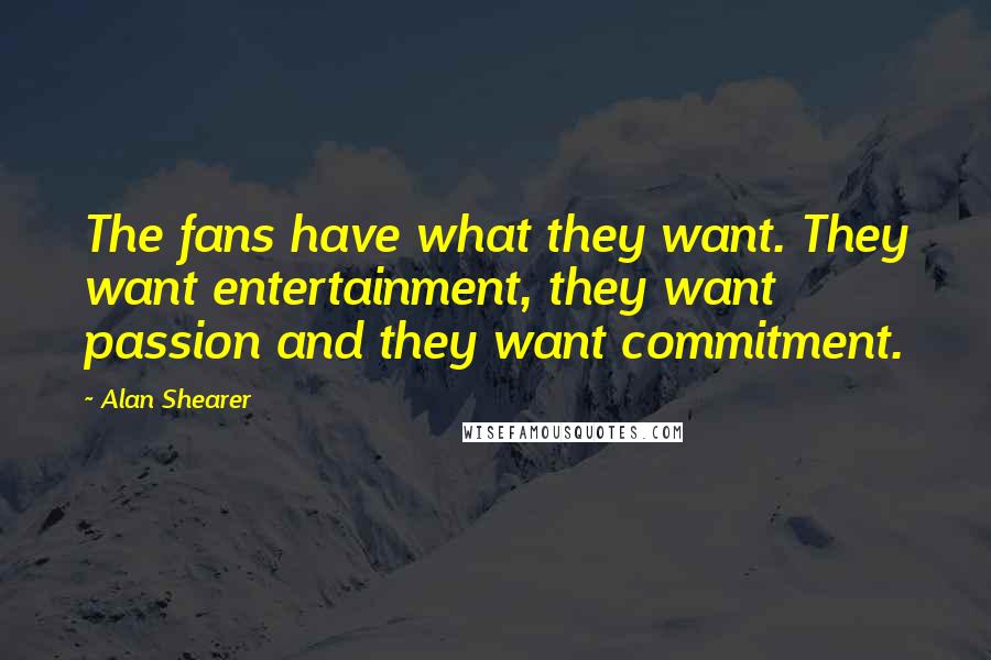 Alan Shearer Quotes: The fans have what they want. They want entertainment, they want passion and they want commitment.