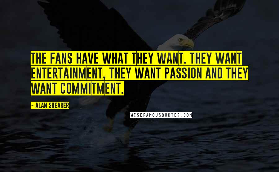 Alan Shearer Quotes: The fans have what they want. They want entertainment, they want passion and they want commitment.