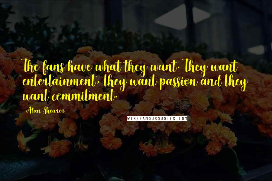 Alan Shearer Quotes: The fans have what they want. They want entertainment, they want passion and they want commitment.