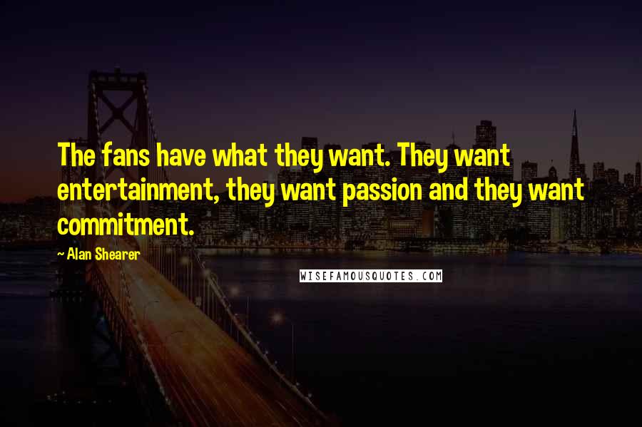Alan Shearer Quotes: The fans have what they want. They want entertainment, they want passion and they want commitment.