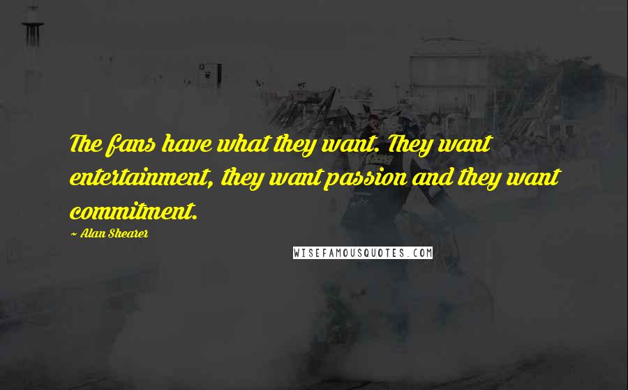 Alan Shearer Quotes: The fans have what they want. They want entertainment, they want passion and they want commitment.