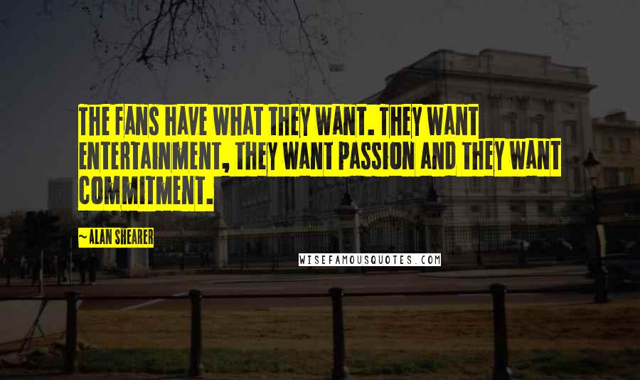 Alan Shearer Quotes: The fans have what they want. They want entertainment, they want passion and they want commitment.