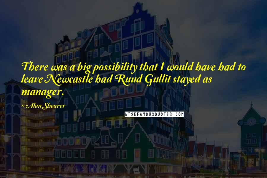 Alan Shearer Quotes: There was a big possibility that I would have had to leave Newcastle had Ruud Gullit stayed as manager.