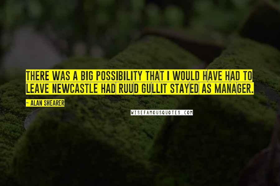 Alan Shearer Quotes: There was a big possibility that I would have had to leave Newcastle had Ruud Gullit stayed as manager.