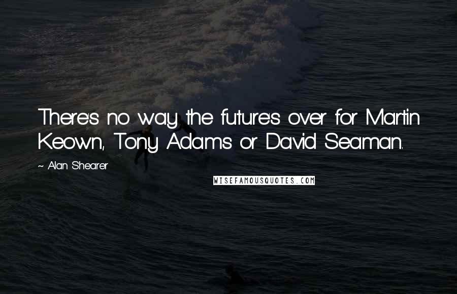 Alan Shearer Quotes: There's no way the future's over for Martin Keown, Tony Adams or David Seaman.