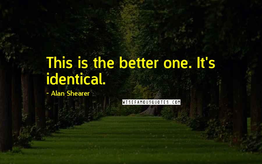 Alan Shearer Quotes: This is the better one. It's identical.