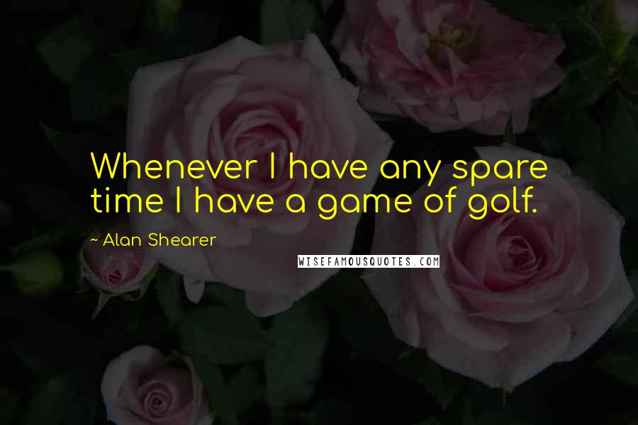 Alan Shearer Quotes: Whenever I have any spare time I have a game of golf.