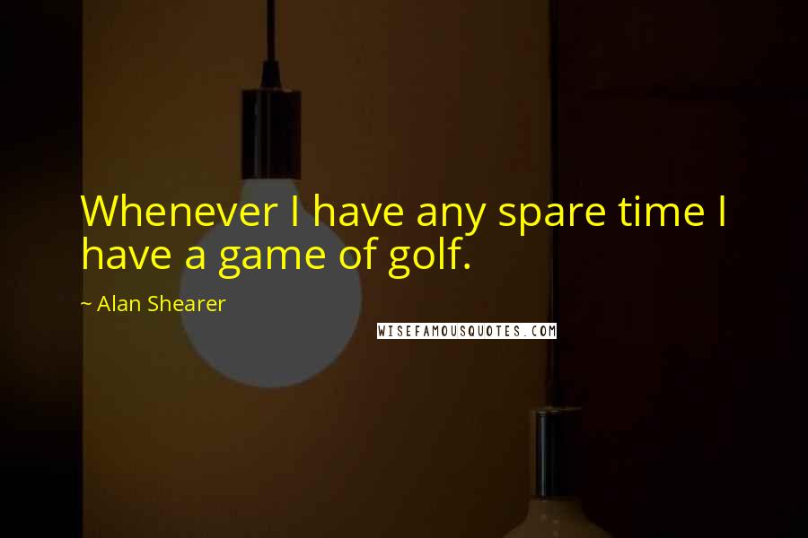Alan Shearer Quotes: Whenever I have any spare time I have a game of golf.
