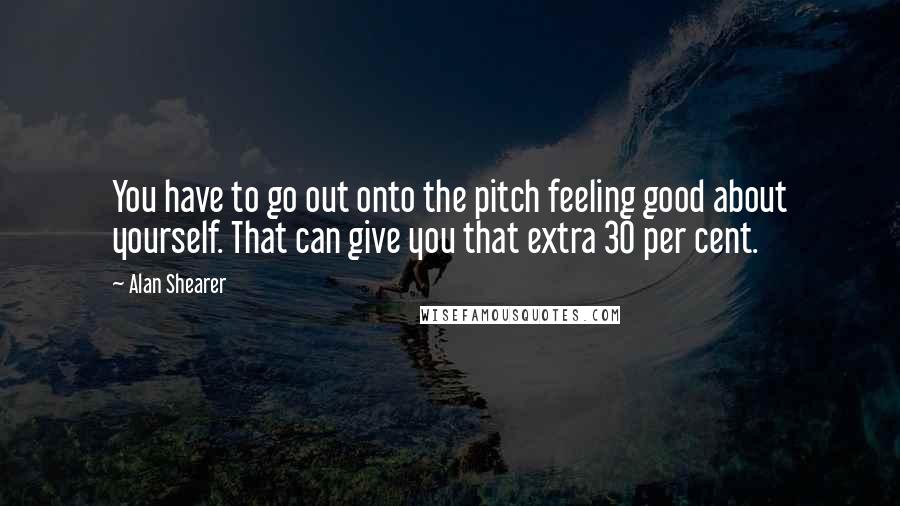 Alan Shearer Quotes: You have to go out onto the pitch feeling good about yourself. That can give you that extra 30 per cent.