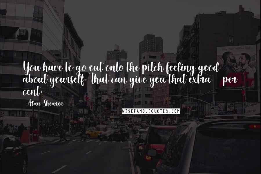 Alan Shearer Quotes: You have to go out onto the pitch feeling good about yourself. That can give you that extra 30 per cent.