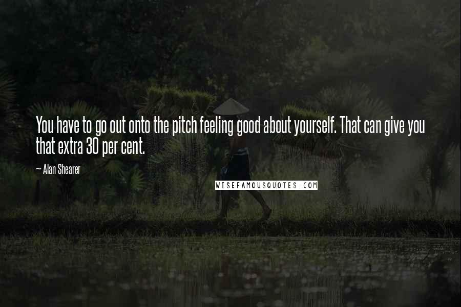 Alan Shearer Quotes: You have to go out onto the pitch feeling good about yourself. That can give you that extra 30 per cent.