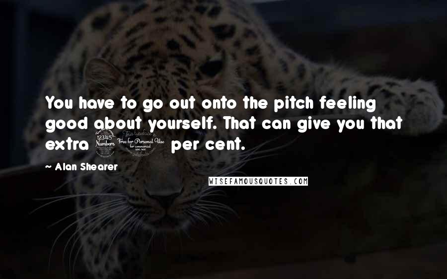 Alan Shearer Quotes: You have to go out onto the pitch feeling good about yourself. That can give you that extra 30 per cent.