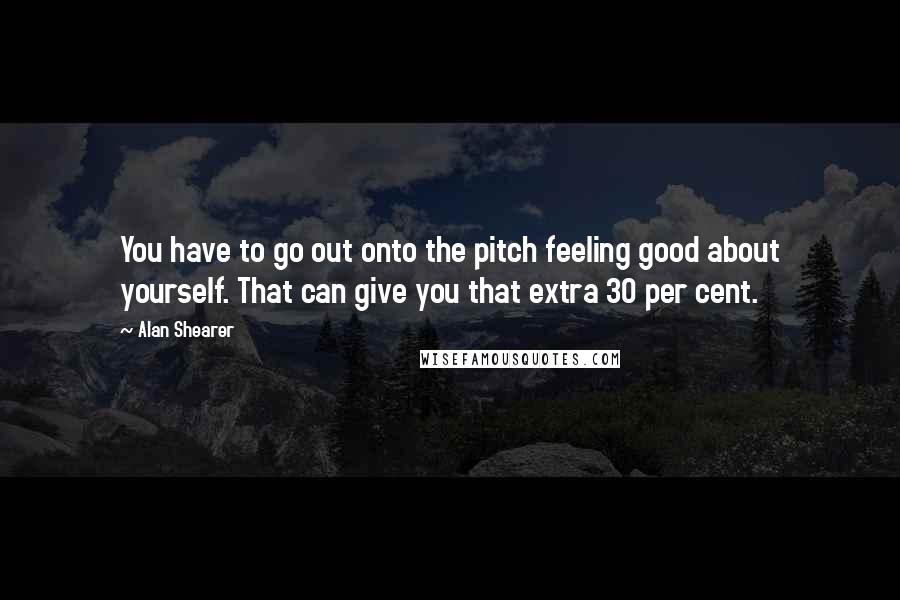 Alan Shearer Quotes: You have to go out onto the pitch feeling good about yourself. That can give you that extra 30 per cent.