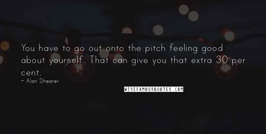 Alan Shearer Quotes: You have to go out onto the pitch feeling good about yourself. That can give you that extra 30 per cent.