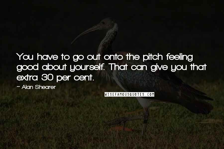 Alan Shearer Quotes: You have to go out onto the pitch feeling good about yourself. That can give you that extra 30 per cent.