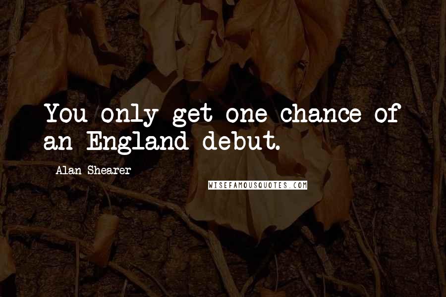 Alan Shearer Quotes: You only get one chance of an England debut.