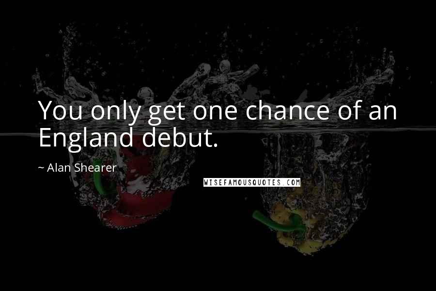 Alan Shearer Quotes: You only get one chance of an England debut.