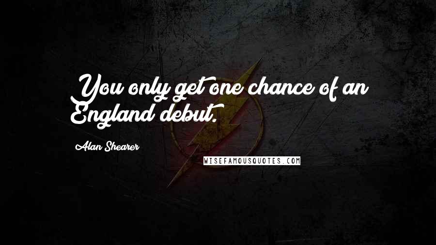 Alan Shearer Quotes: You only get one chance of an England debut.