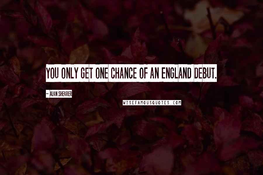 Alan Shearer Quotes: You only get one chance of an England debut.