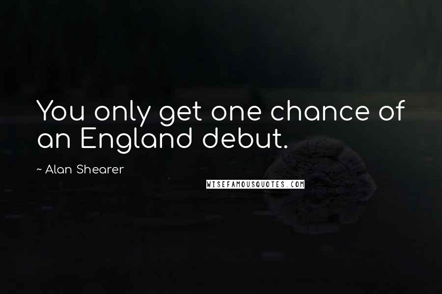 Alan Shearer Quotes: You only get one chance of an England debut.