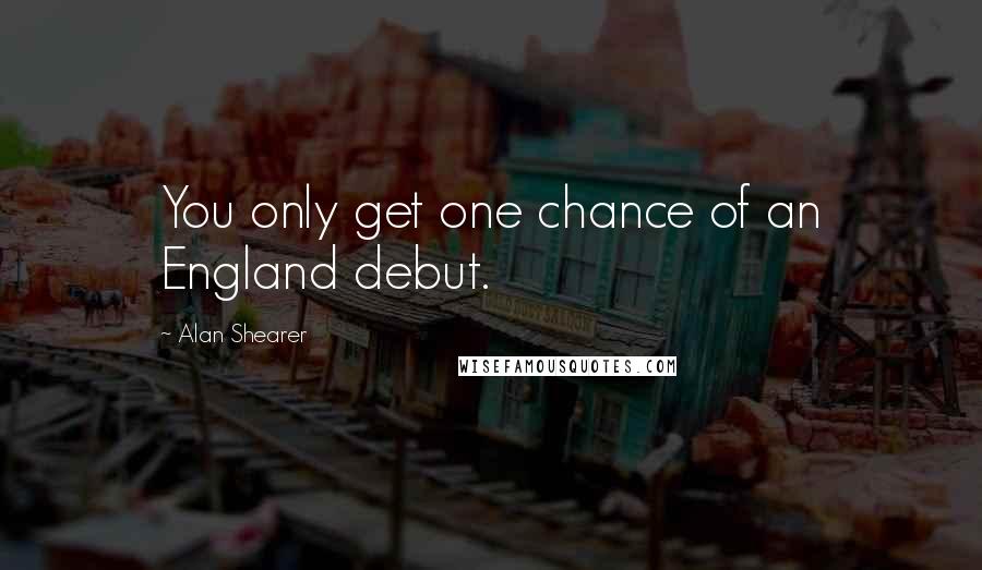 Alan Shearer Quotes: You only get one chance of an England debut.