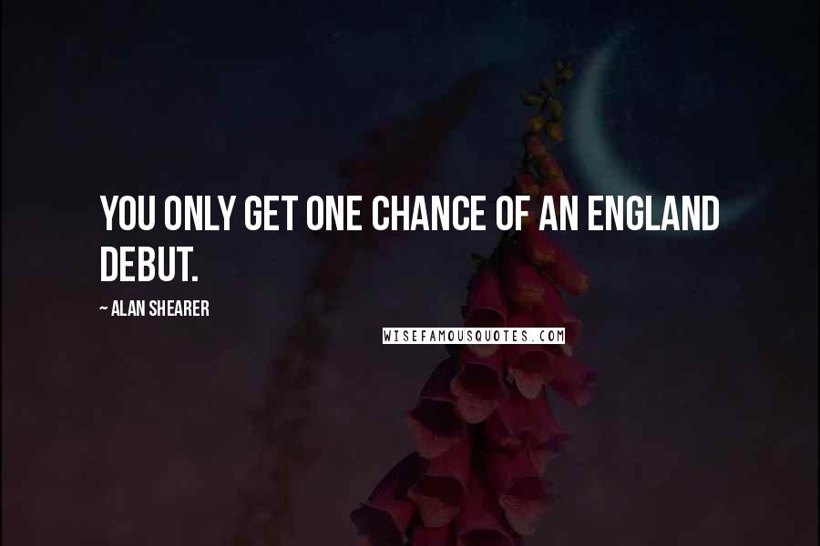 Alan Shearer Quotes: You only get one chance of an England debut.