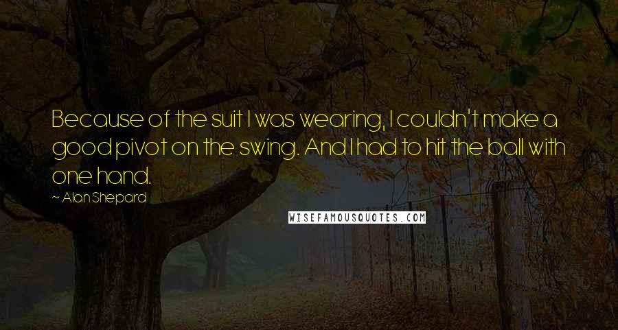 Alan Shepard Quotes: Because of the suit I was wearing, I couldn't make a good pivot on the swing. And I had to hit the ball with one hand.