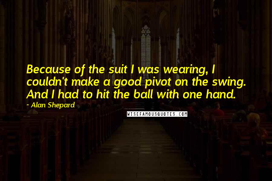 Alan Shepard Quotes: Because of the suit I was wearing, I couldn't make a good pivot on the swing. And I had to hit the ball with one hand.