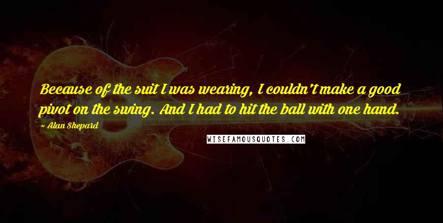 Alan Shepard Quotes: Because of the suit I was wearing, I couldn't make a good pivot on the swing. And I had to hit the ball with one hand.