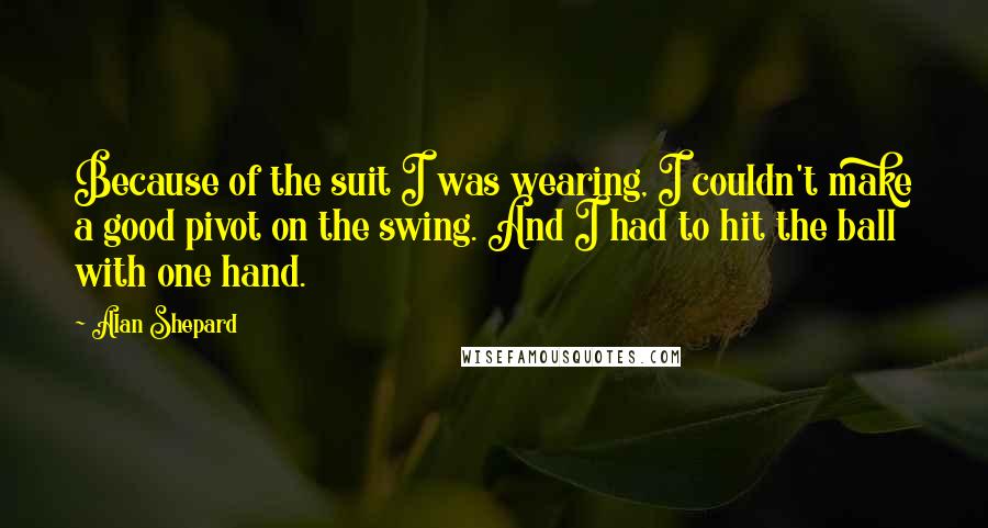 Alan Shepard Quotes: Because of the suit I was wearing, I couldn't make a good pivot on the swing. And I had to hit the ball with one hand.