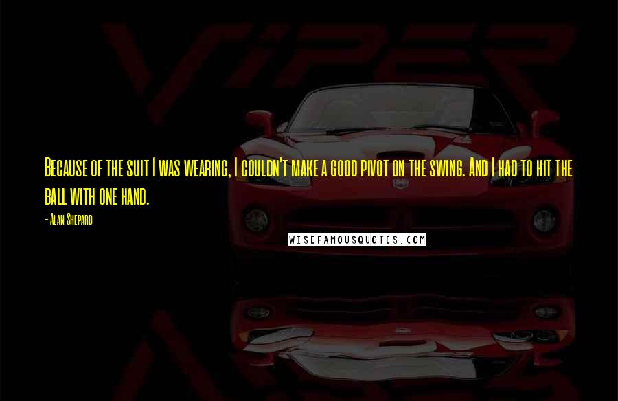 Alan Shepard Quotes: Because of the suit I was wearing, I couldn't make a good pivot on the swing. And I had to hit the ball with one hand.