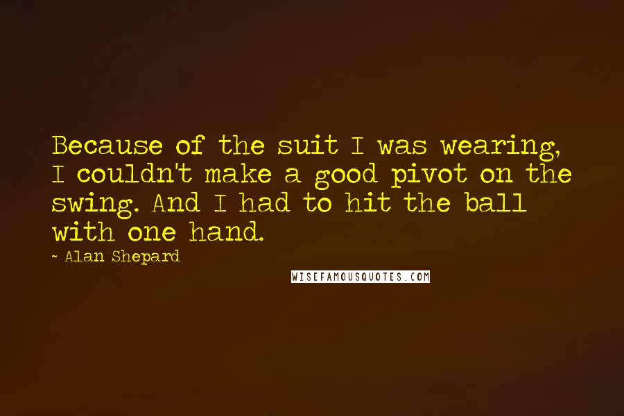 Alan Shepard Quotes: Because of the suit I was wearing, I couldn't make a good pivot on the swing. And I had to hit the ball with one hand.