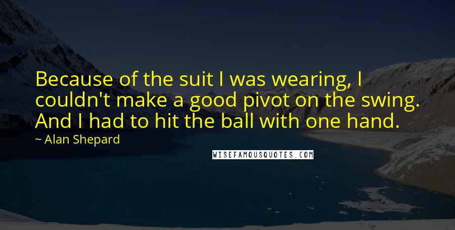 Alan Shepard Quotes: Because of the suit I was wearing, I couldn't make a good pivot on the swing. And I had to hit the ball with one hand.