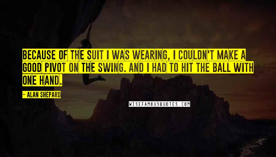 Alan Shepard Quotes: Because of the suit I was wearing, I couldn't make a good pivot on the swing. And I had to hit the ball with one hand.