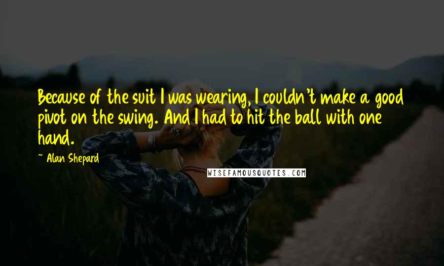 Alan Shepard Quotes: Because of the suit I was wearing, I couldn't make a good pivot on the swing. And I had to hit the ball with one hand.