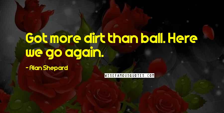 Alan Shepard Quotes: Got more dirt than ball. Here we go again.