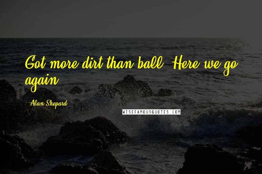 Alan Shepard Quotes: Got more dirt than ball. Here we go again.