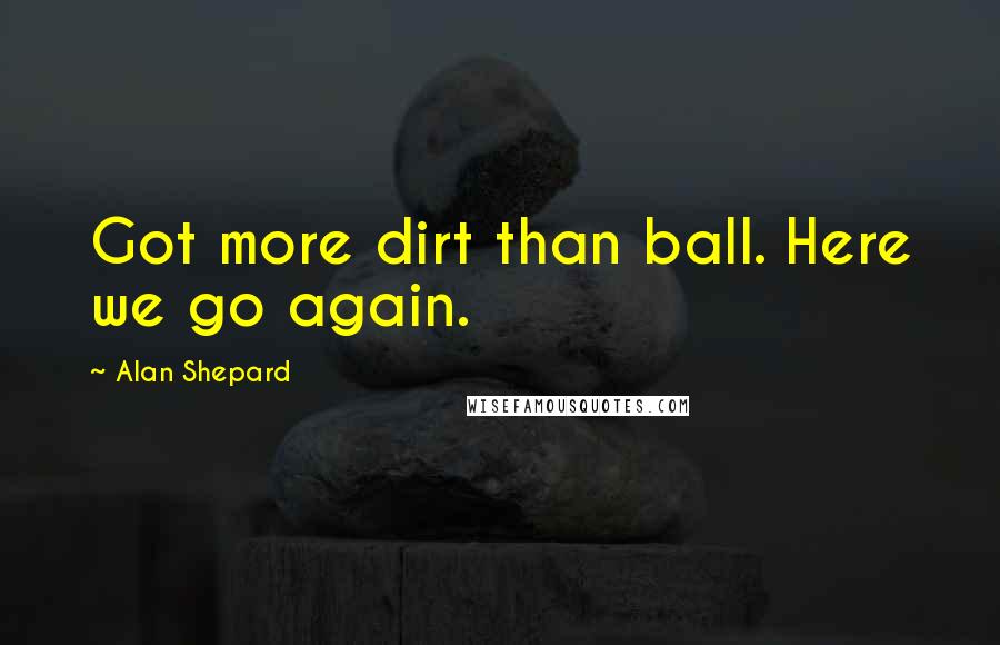 Alan Shepard Quotes: Got more dirt than ball. Here we go again.