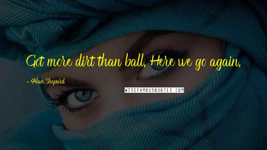 Alan Shepard Quotes: Got more dirt than ball. Here we go again.