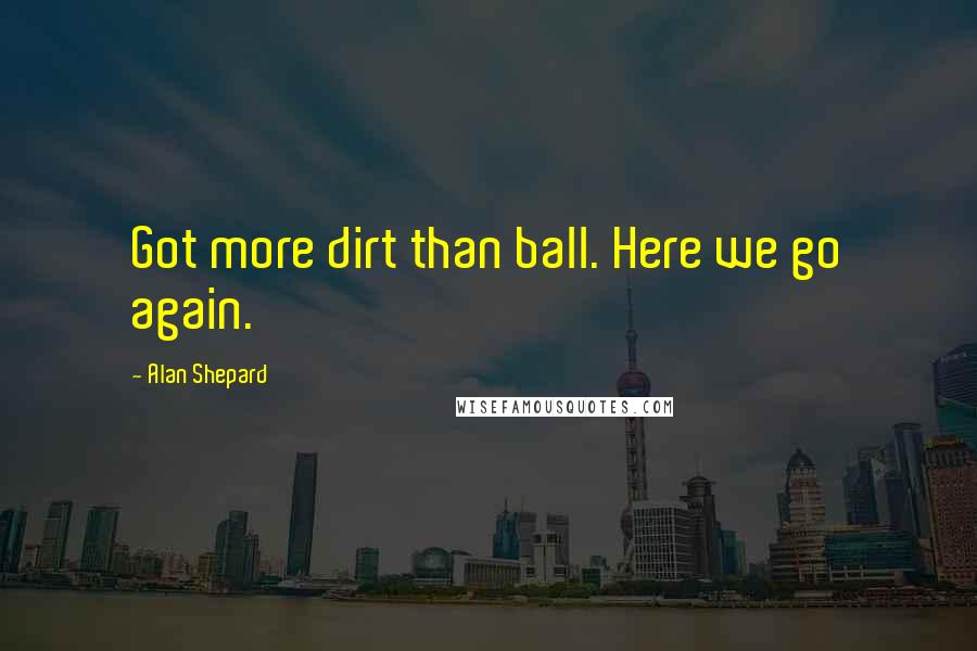 Alan Shepard Quotes: Got more dirt than ball. Here we go again.